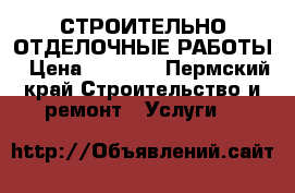 СТРОИТЕЛЬНО-ОТДЕЛОЧНЫЕ РАБОТЫ › Цена ­ 1 000 - Пермский край Строительство и ремонт » Услуги   